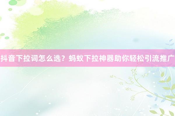 抖音下拉词怎么选？蚂蚁下拉神器助你轻松引流推广