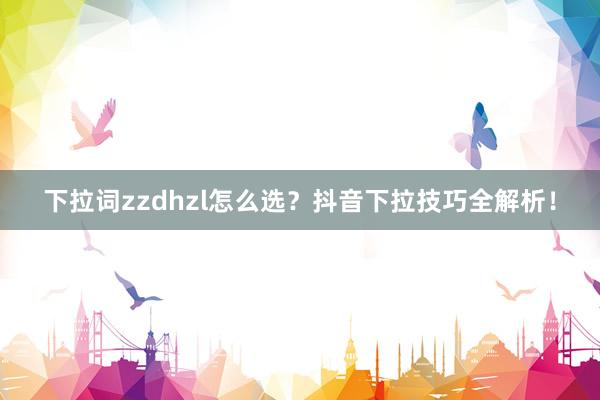 下拉词zzdhzl怎么选？抖音下拉技巧全解析！
