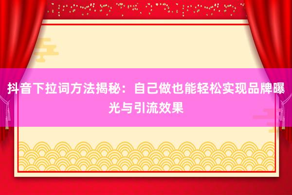 抖音下拉词方法揭秘：自己做也能轻松实现品牌曝光与引流效果