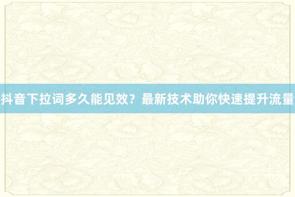 抖音下拉词多久能见效？最新技术助你快速提升流量