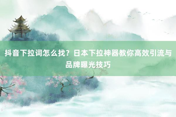 抖音下拉词怎么找？日本下拉神器教你高效引流与品牌曝光技巧