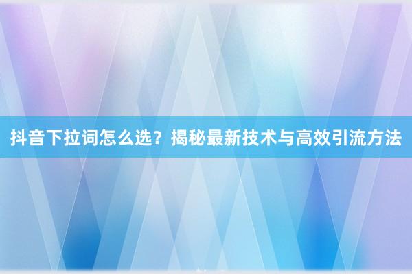 抖音下拉词怎么选？揭秘最新技术与高效引流方法