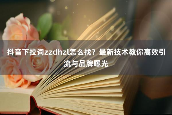 抖音下拉词zzdhzl怎么找？最新技术教你高效引流与品牌曝光