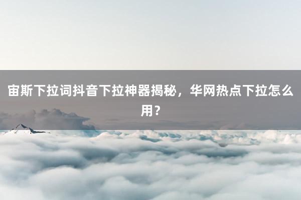 宙斯下拉词抖音下拉神器揭秘，华网热点下拉怎么用？