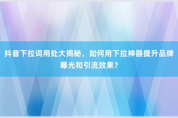 抖音下拉词用处大揭秘，如何用下拉神器提升品牌曝光和引流效果？