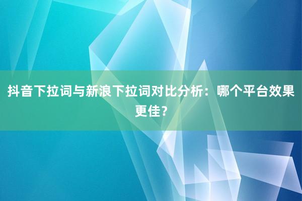 抖音下拉词与新浪下拉词对比分析：哪个平台效果更佳？