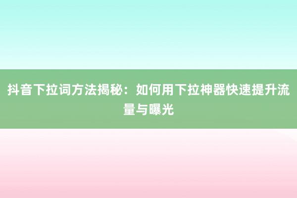 抖音下拉词方法揭秘：如何用下拉神器快速提升流量与曝光