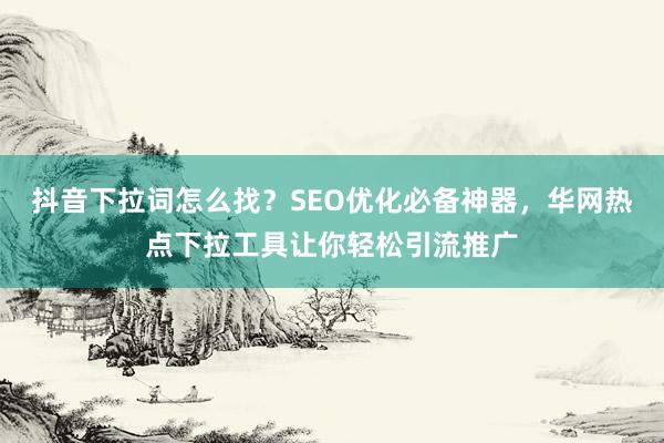 抖音下拉词怎么找？SEO优化必备神器，华网热点下拉工具让你轻松引流推广