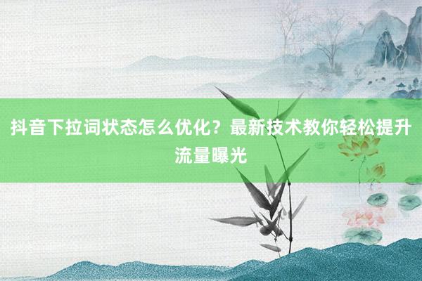抖音下拉词状态怎么优化？最新技术教你轻松提升流量曝光