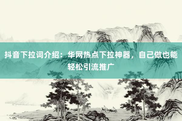 抖音下拉词介绍：华网热点下拉神器，自己做也能轻松引流推广