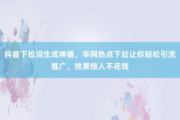 抖音下拉词生成神器，华网热点下拉让你轻松引流推广，效果惊人不花钱