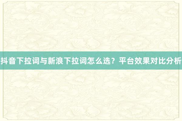 抖音下拉词与新浪下拉词怎么选？平台效果对比分析