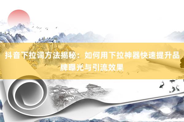 抖音下拉词方法揭秘：如何用下拉神器快速提升品牌曝光与引流效果