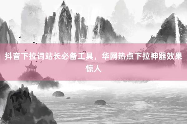 抖音下拉词站长必备工具，华网热点下拉神器效果惊人