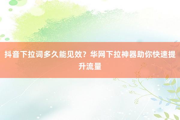 抖音下拉词多久能见效？华网下拉神器助你快速提升流量