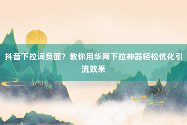 抖音下拉词负面？教你用华网下拉神器轻松优化引流效果