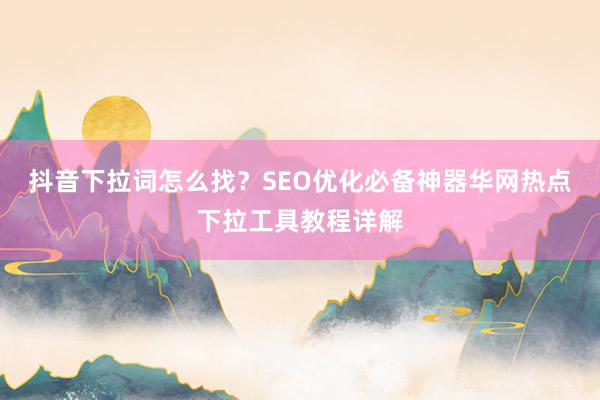 抖音下拉词怎么找？SEO优化必备神器华网热点下拉工具教程详解