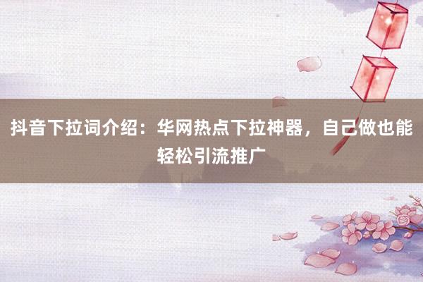 抖音下拉词介绍：华网热点下拉神器，自己做也能轻松引流推广