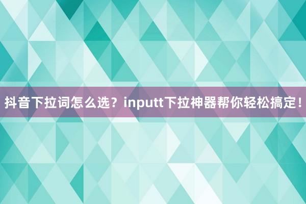 抖音下拉词怎么选？inputt下拉神器帮你轻松搞定！