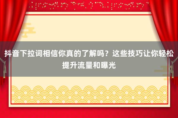 抖音下拉词相信你真的了解吗？这些技巧让你轻松提升流量和曝光