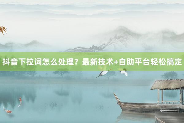 抖音下拉词怎么处理？最新技术+自助平台轻松搞定