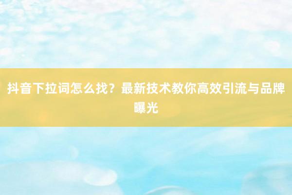 抖音下拉词怎么找？最新技术教你高效引流与品牌曝光