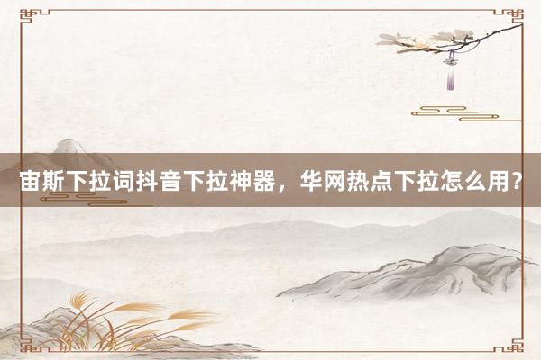 宙斯下拉词抖音下拉神器，华网热点下拉怎么用？