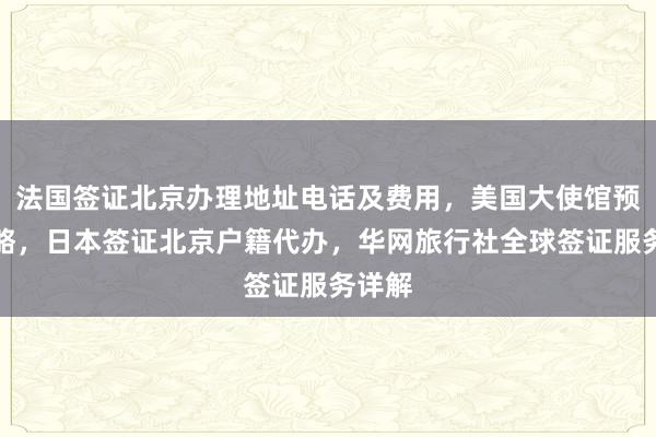 法国签证北京办理地址电话及费用，美国大使馆预约攻略，日本签证北京户籍代办，华网旅行社全球签证服务详解