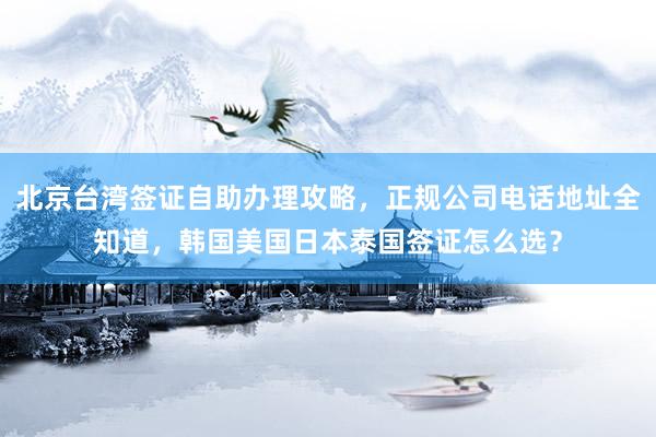 北京台湾签证自助办理攻略，正规公司电话地址全知道，韩国美国日本泰国签证怎么选？
