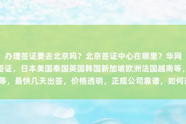 办理签证要去北京吗？北京签证中心在哪里？华网旅签专业代办全球各国签证，日本美国泰国英国韩国新加坡欧洲法国越南等，最快几天出签，价格透明，正规公司靠谱，如何选择最厉害的代办机构？