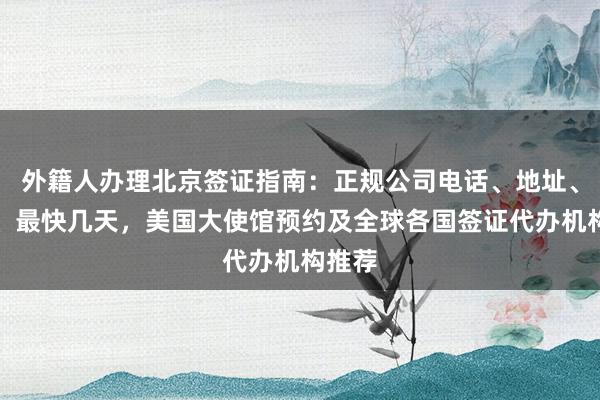 外籍人办理北京签证指南：正规公司电话、地址、价格、最快几天，美国大使馆预约及全球各国签证代办机构推荐