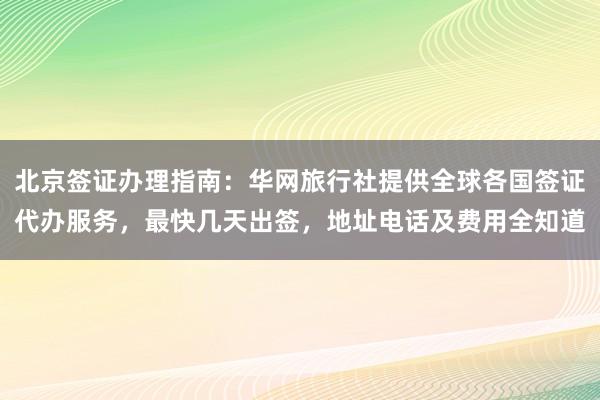 北京签证办理指南：华网旅行社提供全球各国签证代办服务，最快几天出签，地址电话及费用全知道