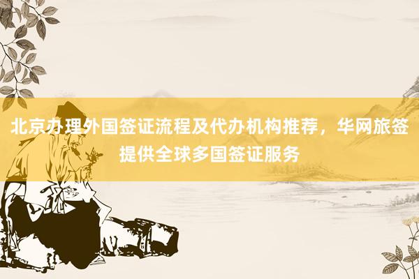 北京办理外国签证流程及代办机构推荐，华网旅签提供全球多国签证服务