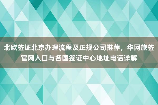 北欧签证北京办理流程及正规公司推荐，华网旅签官网入口与各国签证中心地址电话详解