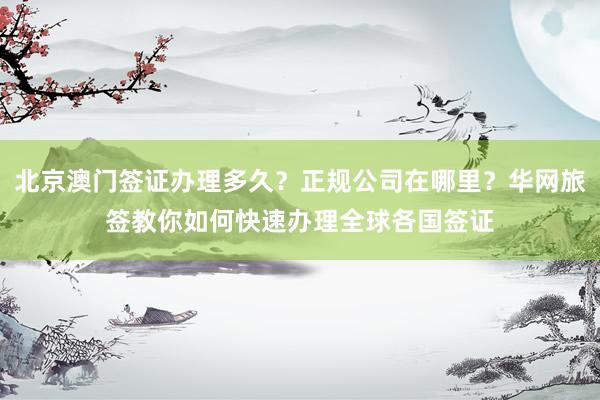 北京澳门签证办理多久？正规公司在哪里？华网旅签教你如何快速办理全球各国签证