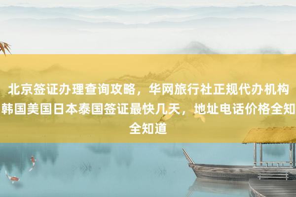 北京签证办理查询攻略，华网旅行社正规代办机构，韩国美国日本泰国签证最快几天，地址电话价格全知道