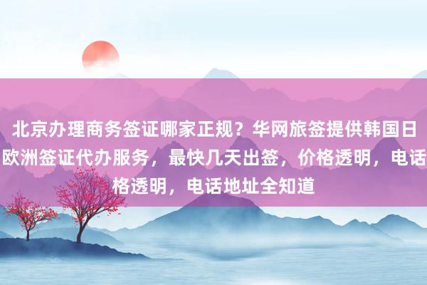 北京办理商务签证哪家正规？华网旅签提供韩国日本美国泰国欧洲签证代办服务，最快几天出签，价格透明，电话地址全知道