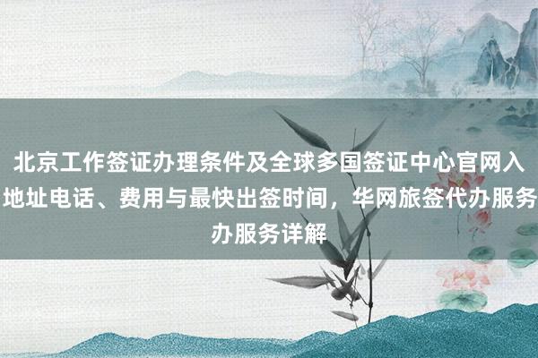 北京工作签证办理条件及全球多国签证中心官网入口、地址电话、费用与最快出签时间，华网旅签代办服务详解